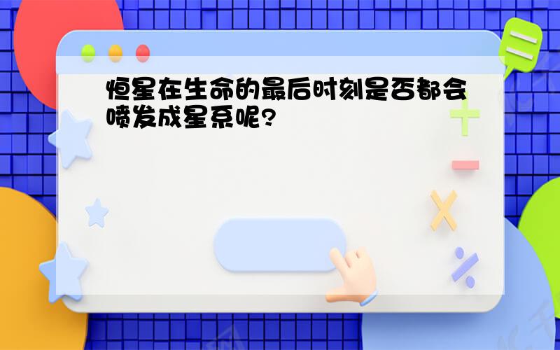 恒星在生命的最后时刻是否都会喷发成星系呢?