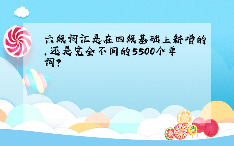 六级词汇是在四级基础上新增的,还是完全不同的5500个单词?