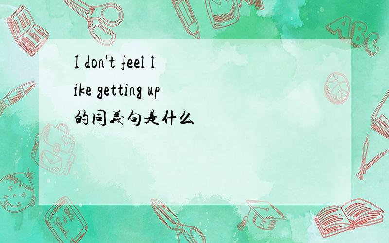 I don't feel like getting up的同义句是什么