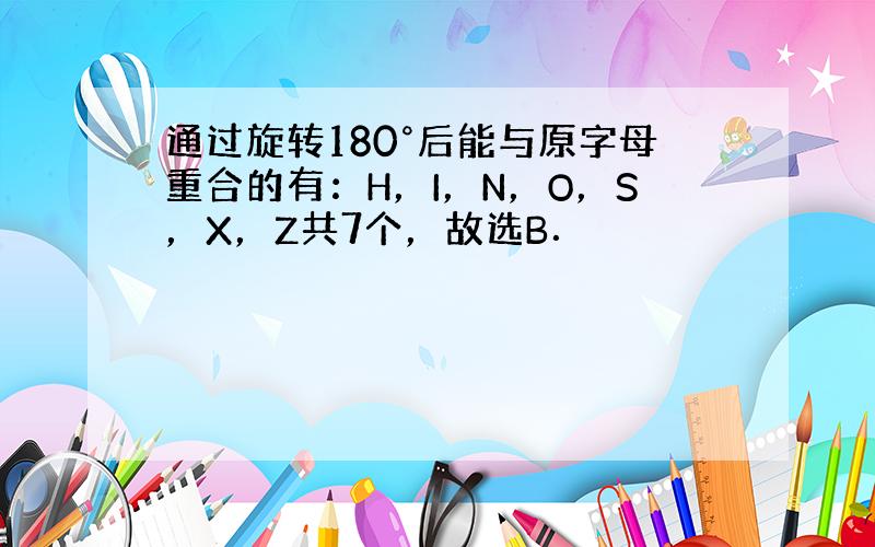 通过旋转180°后能与原字母重合的有：H，I，N，O，S，X，Z共7个，故选B．