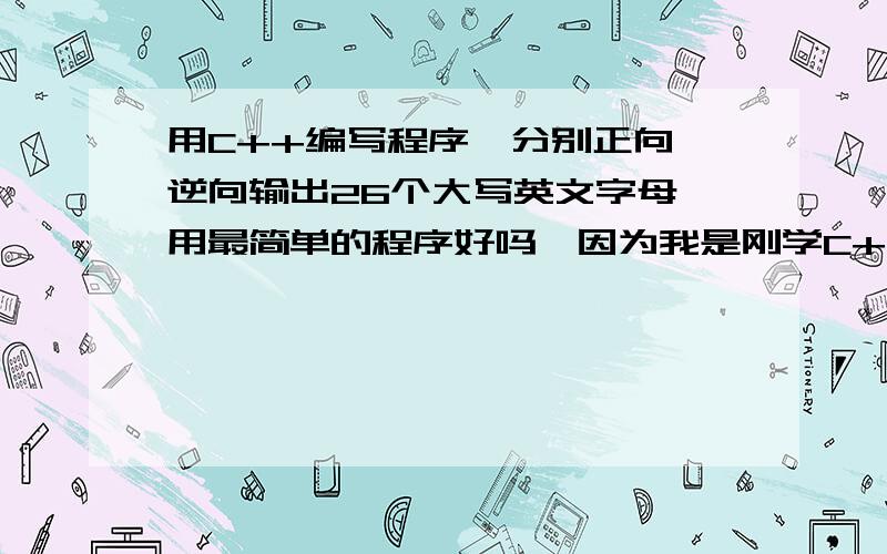 用C++编写程序,分别正向、逆向输出26个大写英文字母,用最简单的程序好吗,因为我是刚学C++,