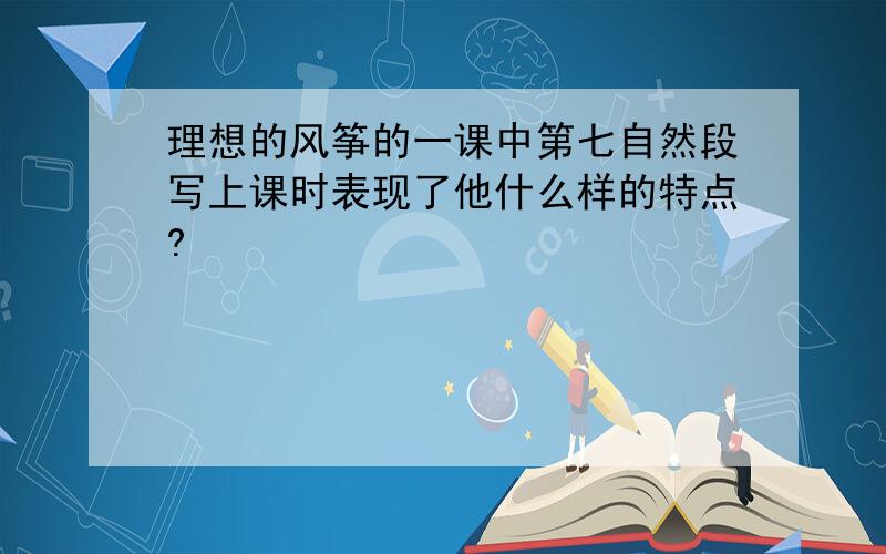 理想的风筝的一课中第七自然段写上课时表现了他什么样的特点?