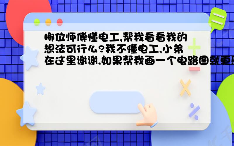 哪位师傅懂电工,帮我看看我的想法可行么?我不懂电工,小弟在这里谢谢,如果帮我画一个电路图就更感谢了