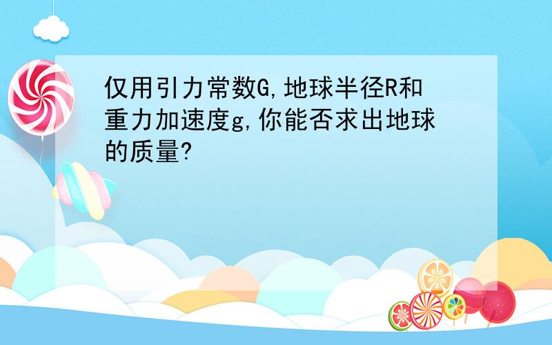 仅用引力常数G,地球半径R和重力加速度g,你能否求出地球的质量?