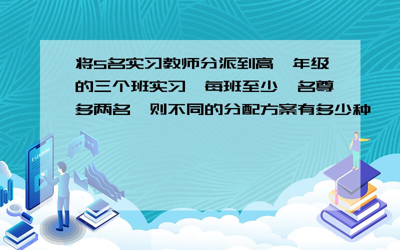 将5名实习教师分派到高一年级的三个班实习,每班至少一名尊多两名,则不同的分配方案有多少种