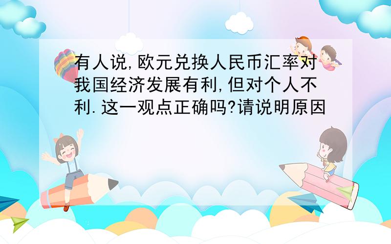 有人说,欧元兑换人民币汇率对我国经济发展有利,但对个人不利.这一观点正确吗?请说明原因