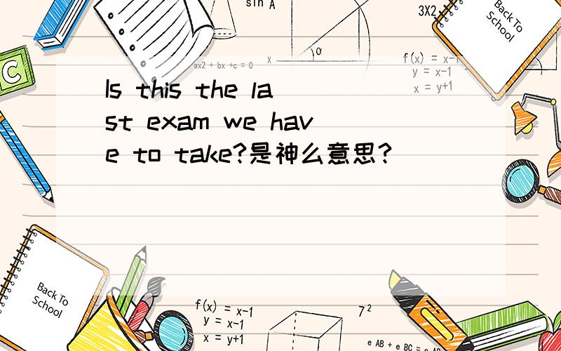 Is this the last exam we have to take?是神么意思?