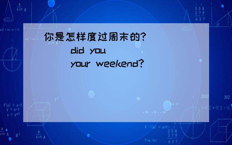 你是怎样度过周末的? _____ did you _____ your weekend?