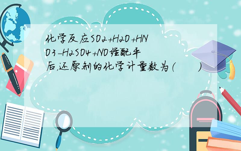 化学反应SO2+H2O+HNO3-H2SO4+NO经配平后，还原剂的化学计量数为（　　）