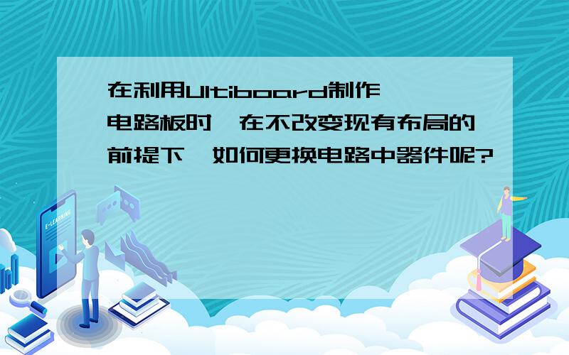 在利用Ultiboard制作电路板时,在不改变现有布局的前提下,如何更换电路中器件呢?