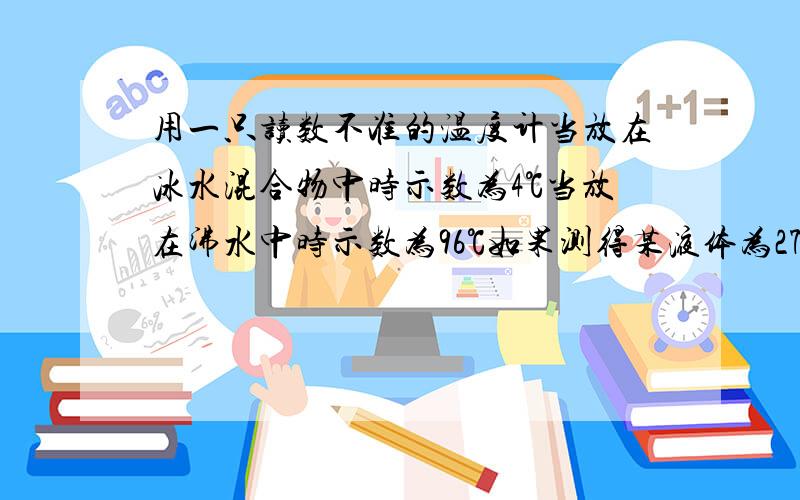 用一只读数不准的温度计当放在冰水混合物中时示数为4℃当放在沸水中时示数为96℃如果测得某液体为27℃