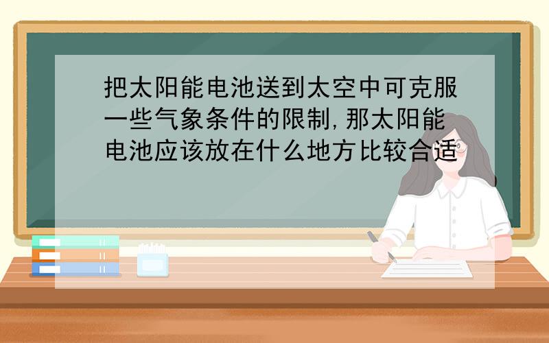 把太阳能电池送到太空中可克服一些气象条件的限制,那太阳能电池应该放在什么地方比较合适