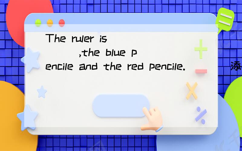 The ruler is ____,the blue pencile and the red pencile.____添