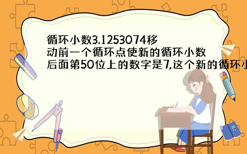 循环小数3.1253074移动前一个循环点使新的循环小数后面第50位上的数字是7,这个新的循环小数是多少?