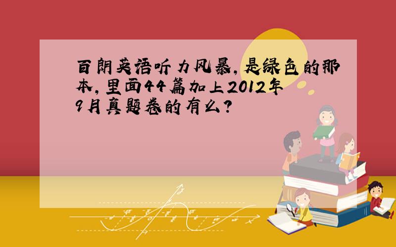 百朗英语听力风暴,是绿色的那本,里面44篇加上2012年9月真题卷的有么?