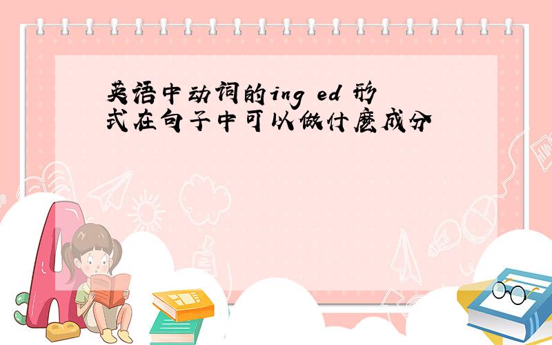 英语中动词的ing ed 形式在句子中可以做什麽成分