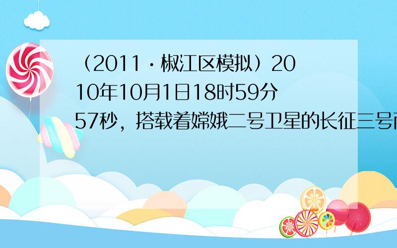 （2011•椒江区模拟）2010年10月1日18时59分57秒，搭载着嫦娥二号卫星的长征三号丙运载火箭在西昌卫星发射中心