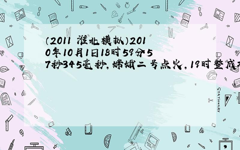 （2011•淮北模拟）2010年10月1日18时59分57秒345毫秒，嫦娥二号点火，19时整成功发射．承担嫦娥二号卫星