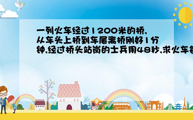 一列火车经过1200米的桥,从车头上桥到车尾离桥刚好1分钟,经过桥头站岗的士兵用48秒,求火车每秒速度.