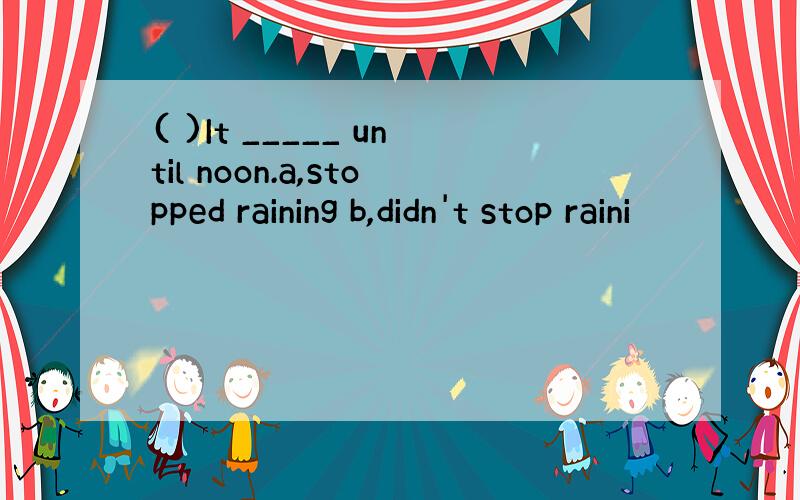 ( )It _____ until noon.a,stopped raining b,didn't stop raini