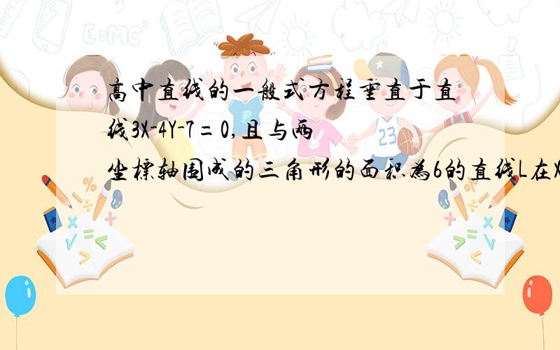 高中直线的一般式方程垂直于直线3X-4Y-7=0,且与两坐标轴围成的三角形的面积为6的直线L在X轴上的截距是. 请写出详