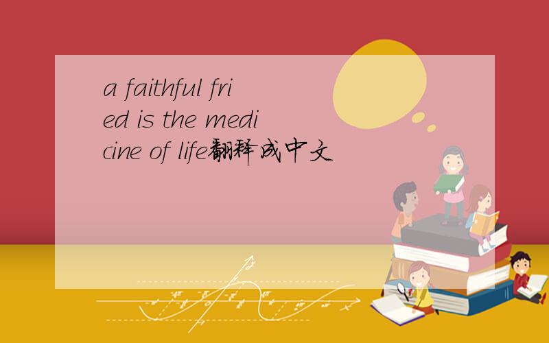 a faithful fried is the medicine of life翻释成中文