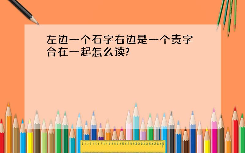 左边一个石字右边是一个责字 合在一起怎么读?