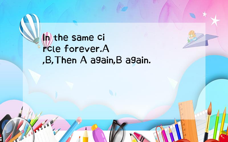 In the same circle forever.A,B,Then A again,B again.