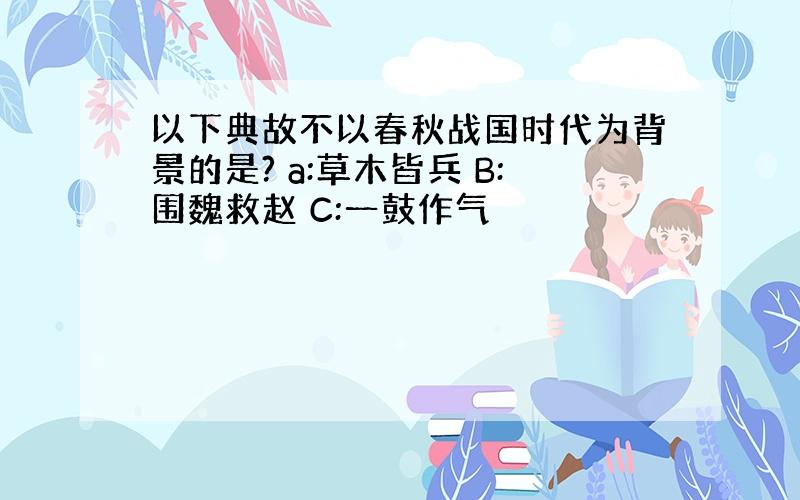 以下典故不以春秋战国时代为背景的是? a:草木皆兵 B:围魏救赵 C:一鼓作气