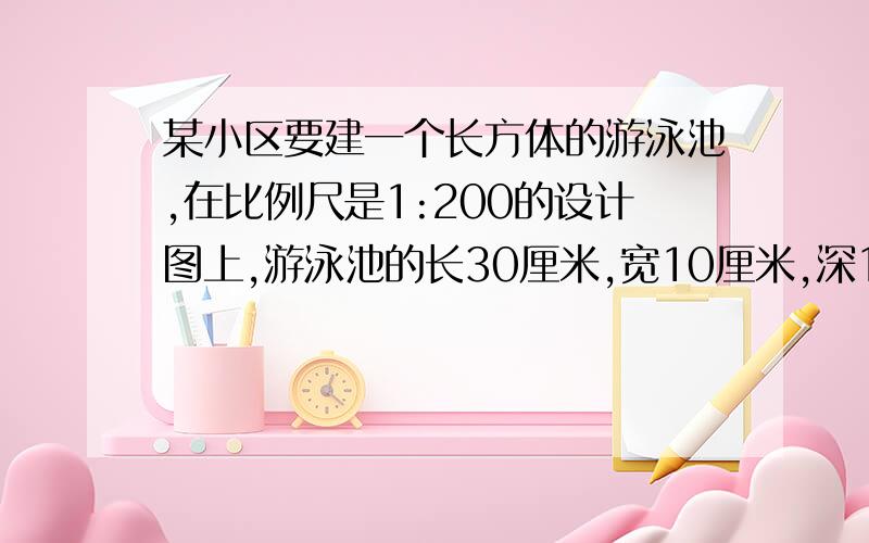 某小区要建一个长方体的游泳池,在比例尺是1:200的设计图上,游泳池的长30厘米,宽10厘米,深1厘米.