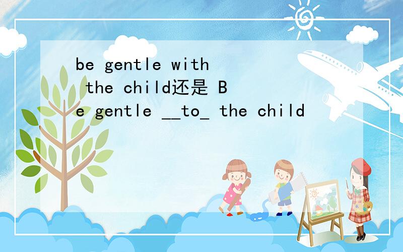 be gentle with the child还是 Be gentle __to_ the child