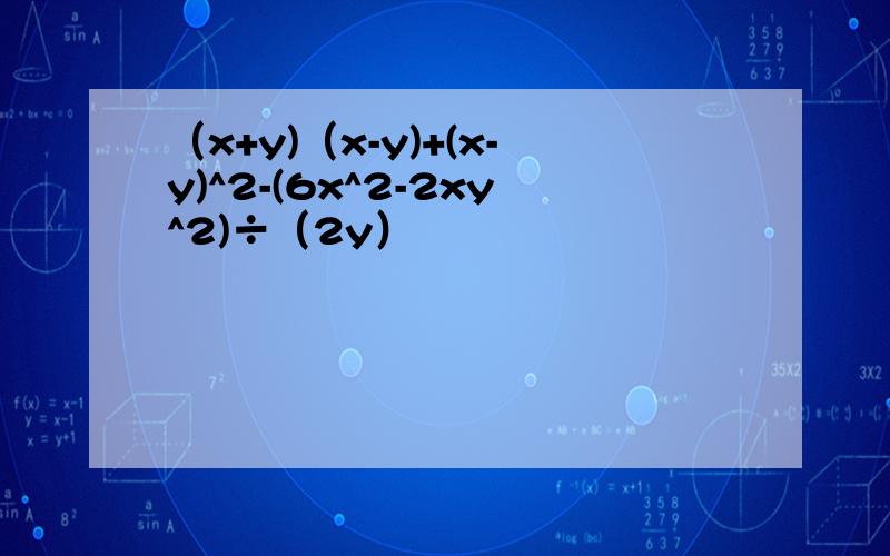 （x+y)（x-y)+(x-y)^2-(6x^2-2xy^2)÷（2y）