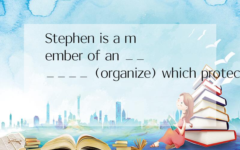 Stephen is a member of an ______（organize）which protects riv