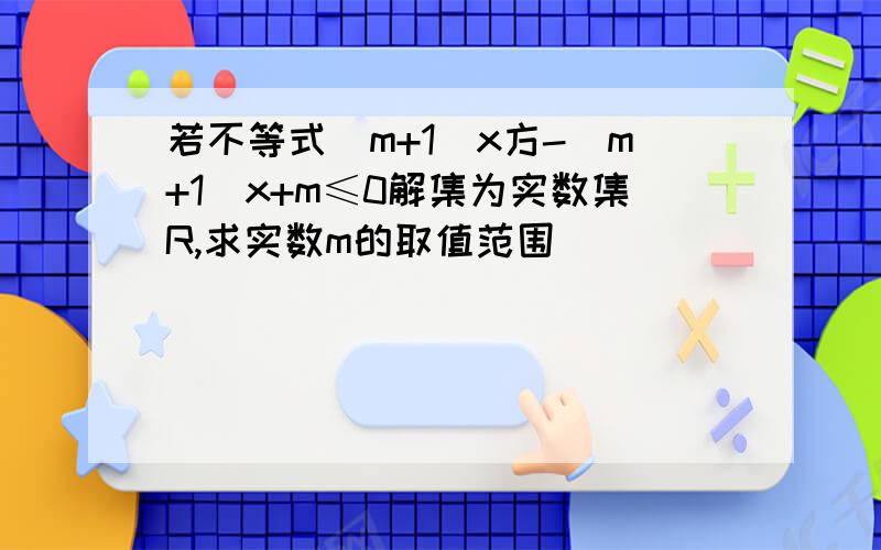 若不等式(m+1)x方-(m+1)x+m≤0解集为实数集R,求实数m的取值范围