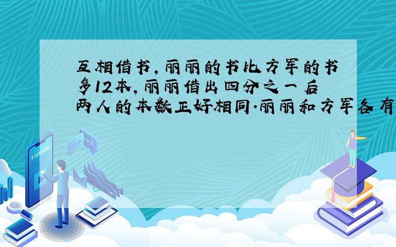 互相借书,丽丽的书比方军的书多12本,丽丽借出四分之一后两人的本数正好相同.丽丽和方军各有书多少本?