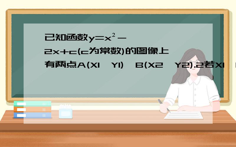 已知函数y=x²-2x+c(c为常数)的图像上有两点A(X1,Y1),B(X2,Y2).2若X1＜1＜X2且X