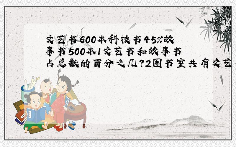 文艺书600本科技书45%故事书500本1文艺书和故事书占总数的百分之几?2图书室共有文艺书科技书多少本?