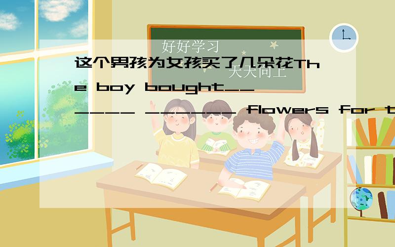 这个男孩为女孩买了几朵花The boy bought______ ______ flowers for the girl