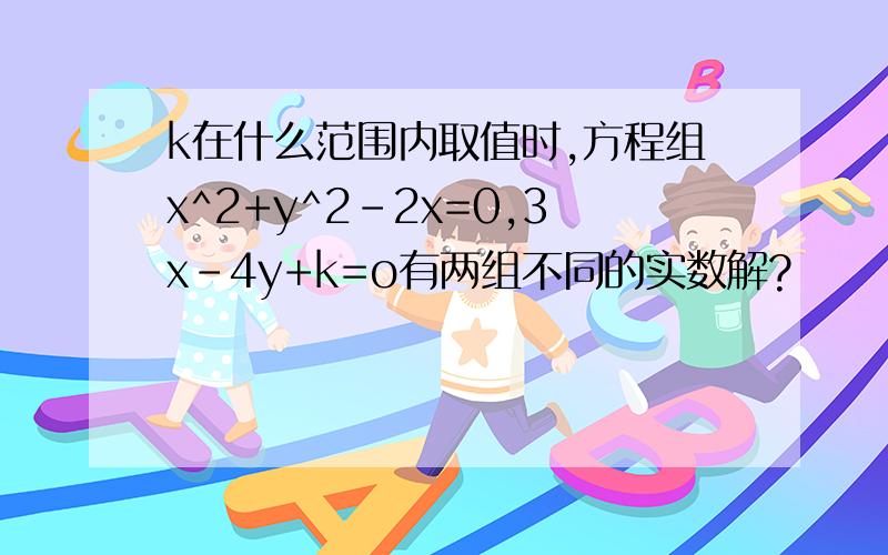 k在什么范围内取值时,方程组x^2+y^2-2x=0,3x-4y+k=o有两组不同的实数解?