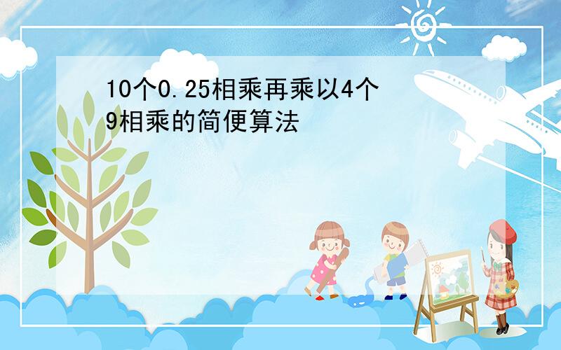 10个0.25相乘再乘以4个9相乘的简便算法