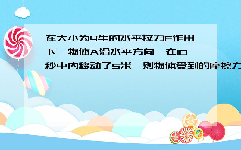 在大小为4牛的水平拉力F作用下,物体A沿水平方向、在10秒中内移动了5米,则物体受到的摩擦力为( )牛,拉力的功率为（