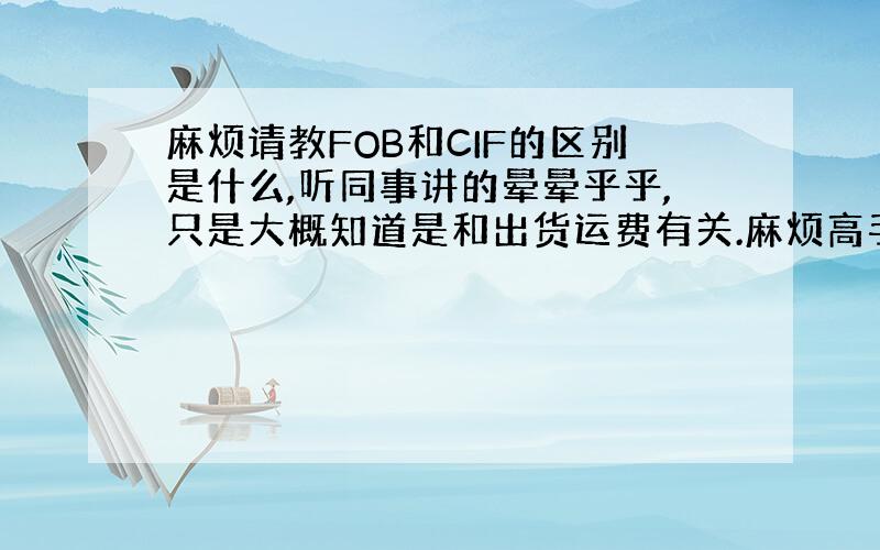 麻烦请教FOB和CIF的区别是什么,听同事讲的晕晕乎乎,只是大概知道是和出货运费有关.麻烦高手不吝赐教,