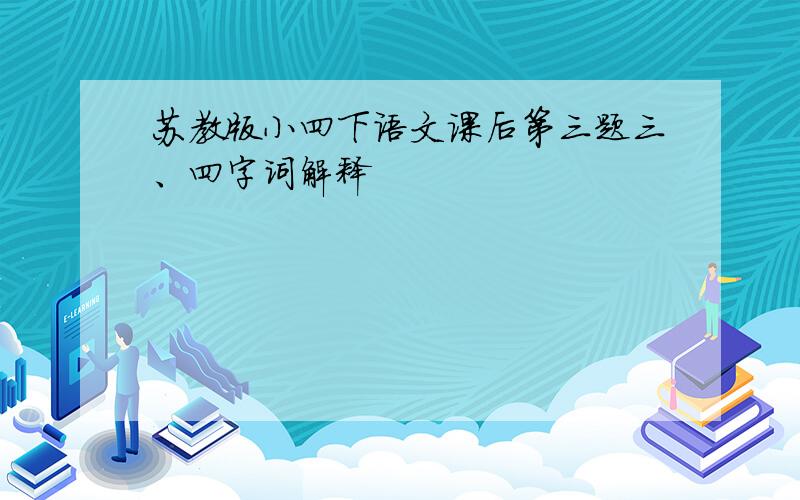 苏教版小四下语文课后第三题三、四字词解释