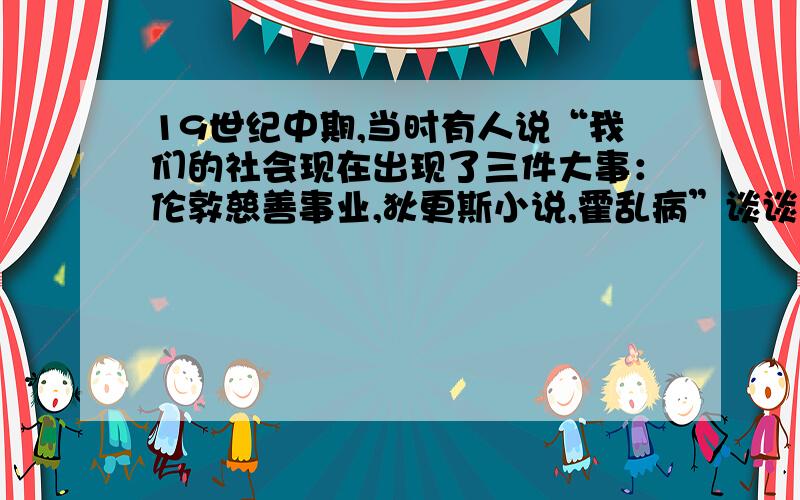 19世纪中期,当时有人说“我们的社会现在出现了三件大事：伦敦慈善事业,狄更斯小说,霍乱病”谈谈理解