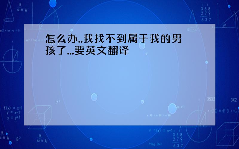 怎么办..我找不到属于我的男孩了...要英文翻译