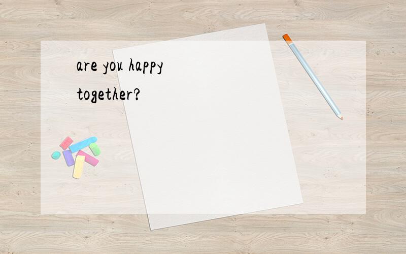 are you happy together?