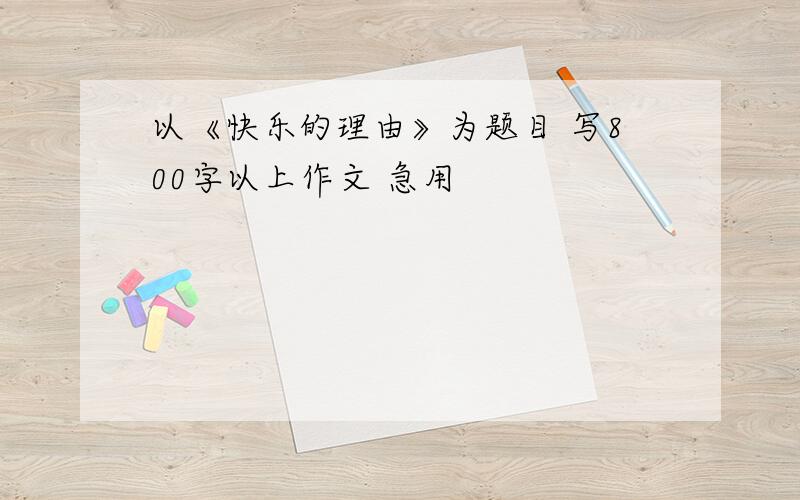 以《快乐的理由》为题目 写800字以上作文 急用