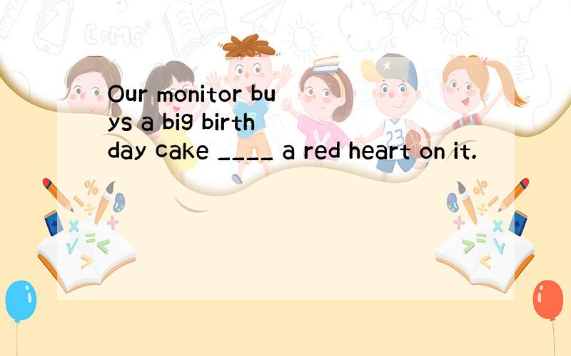 Our monitor buys a big birthday cake ____ a red heart on it.