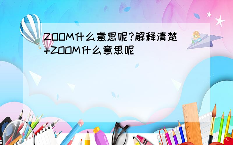 ZOOM什么意思呢?解释清楚+ZOOM什么意思呢