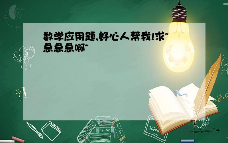 数学应用题,好心人帮我!求~急急急啊~